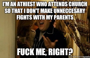 I'm an athiest who attends church so that i don't make unneccesary fights with my parents fuck me, right? - I'm an athiest who attends church so that i don't make unneccesary fights with my parents fuck me, right?  Misc