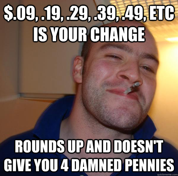 $.09, .19, .29, .39, .49, etc is your change Rounds up and doesn't give you 4 damned pennies - $.09, .19, .29, .39, .49, etc is your change Rounds up and doesn't give you 4 damned pennies  Misc
