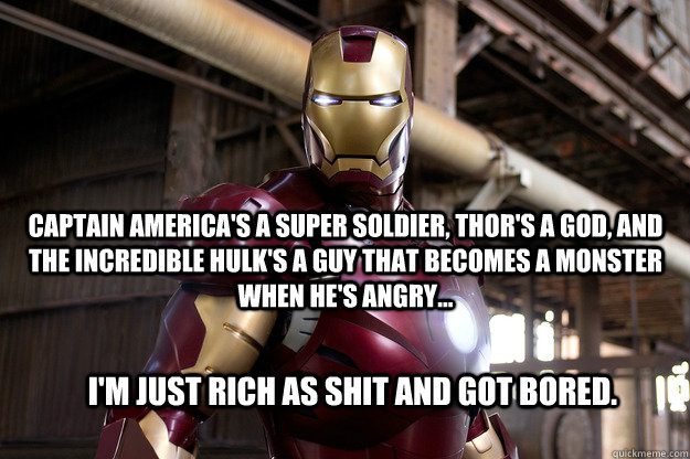 Captain America's a super soldier, Thor's a God, and The Incredible hulk's a guy that becomes a monster when he's angry... I'm just rich as shit and got bored. - Captain America's a super soldier, Thor's a God, and The Incredible hulk's a guy that becomes a monster when he's angry... I'm just rich as shit and got bored.  Iron Man