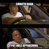 Smooth road  Pot hole approching  Vin Diesel