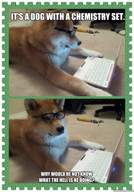 It's a dog with a chemistry set. Why would he not know what the hell is he doing? - It's a dog with a chemistry set. Why would he not know what the hell is he doing?  hello