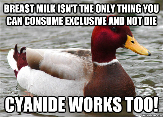 Breast milk isn't the only thing you can consume exclusive and not die Cyanide works too!  Malicious Advice Mallard