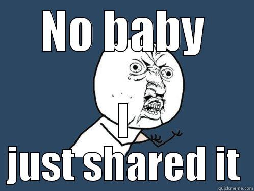 NO BABY I JUST SHARED IT Y U No