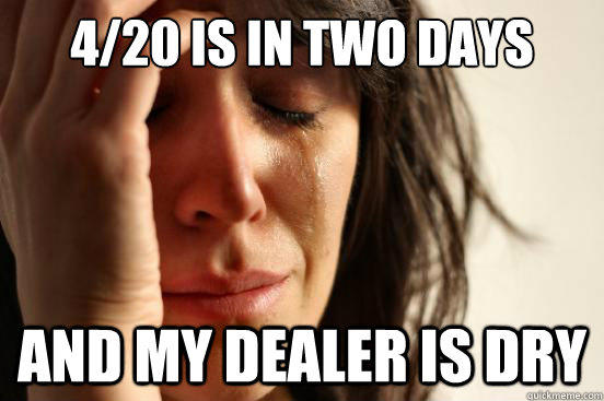 4/20 is in two days And my dealer is dry  First World Problems
