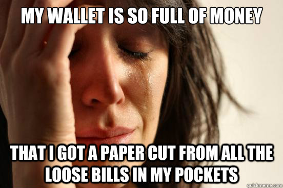 My wallet is so full of money That I got a paper cut from all the loose bills in my pockets  First World Problems
