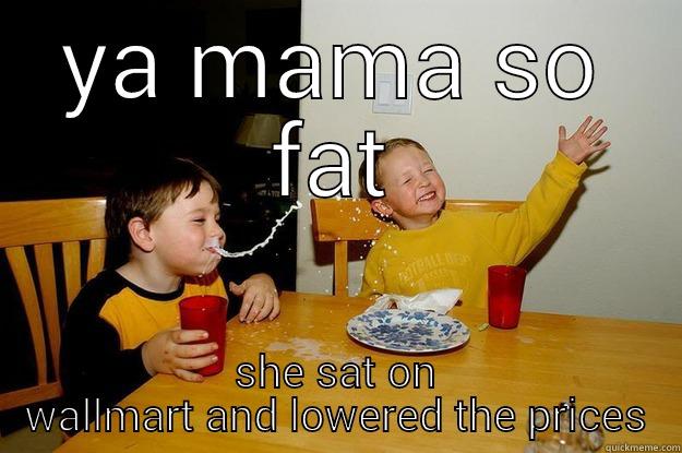 ya mamma - YA MAMA SO FAT SHE SAT ON WALLMART AND LOWERED THE PRICES yo mama is so fat