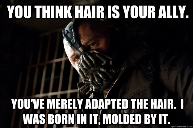  you think hair is your ally.  You've merely adapted the hair.  I was born in it, molded by it.  Academy Bane