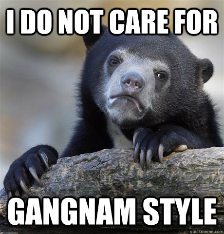 I do not care for Gangnam style  Confession Bear