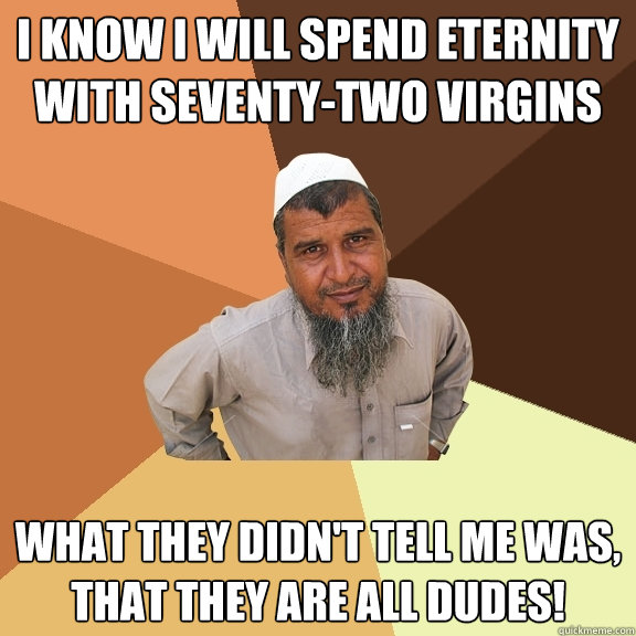 i know i will spend eternity with seventy-two virgins What they didn't tell me was, that they are all dudes!  Ordinary Muslim Man