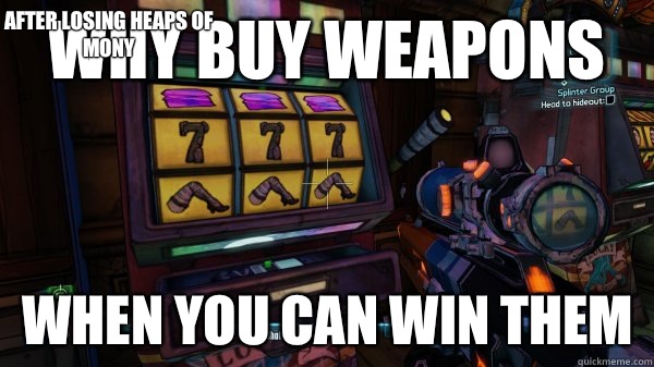 Why buy weapons  When you can win them After losing heaps of mony  Borderlands 2 Slots