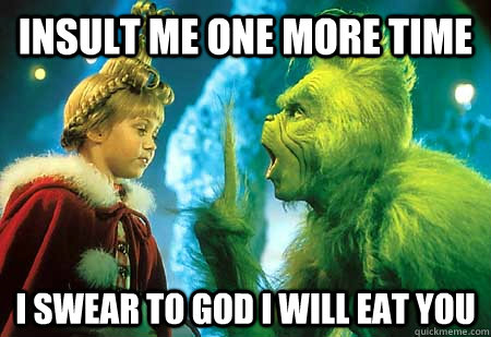INSULT ME ONE MORE TIME I SWEAR TO GOD i WILL EAT YOU  The Grinch