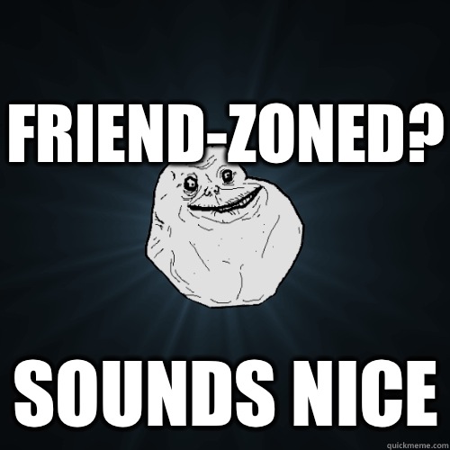 Friend-zoned? Sounds nice  Forever Alone