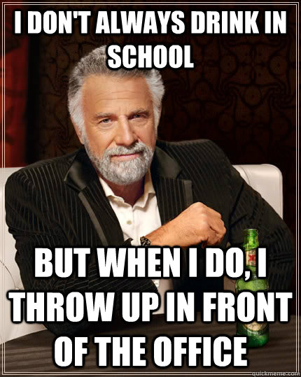i don't always drink in school but when i do, i throw up in front of the office  The Most Interesting Man In The World