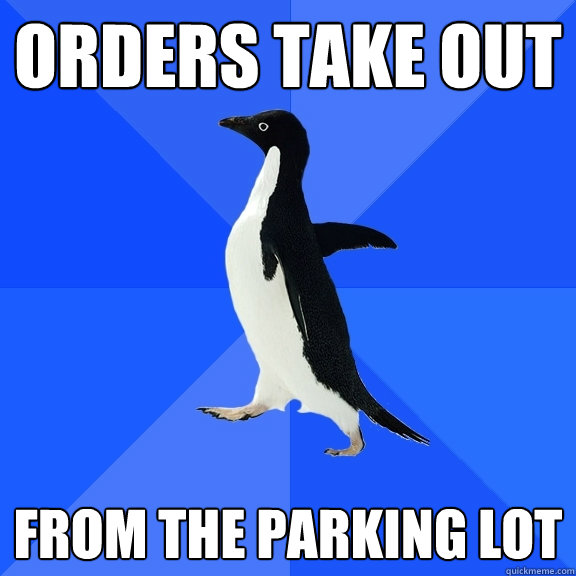 Orders take out from the parking lot  Socially Awkward Penguin