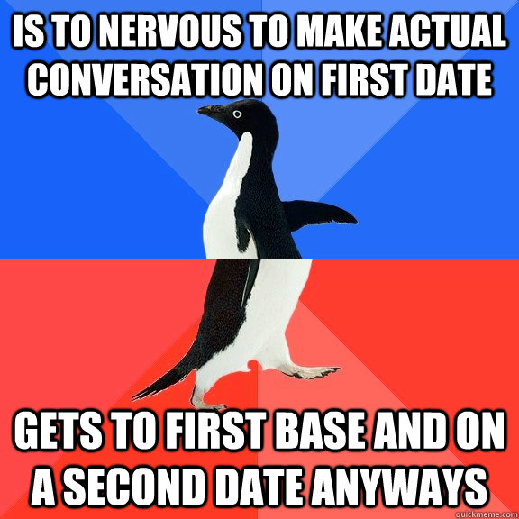 Is to nervous to make actual conversation on First date Gets to first base and on a second date anyways  Socially Awkward Awesome Penguin