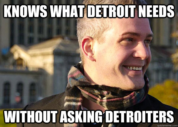 Knows what detroit needs without asking detroiters  White Entrepreneurial Guy