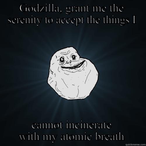 GODZILLA, GRANT ME THE SERENITY TO ACCEPT THE THINGS I CANNOT INCINERATE WITH MY ATOMIC BREATH Forever Alone