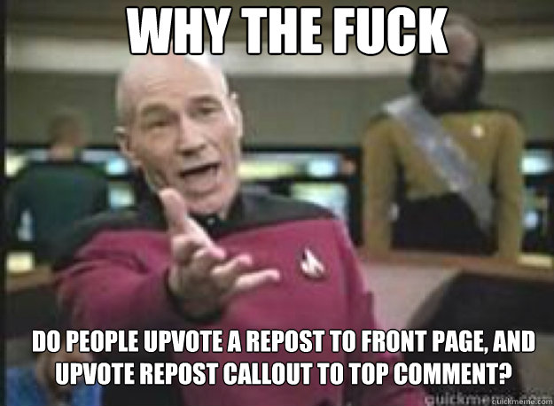 Why the fuck do people upvote a repost to front page, and upvote repost callout to top comment?  What the Fuck
