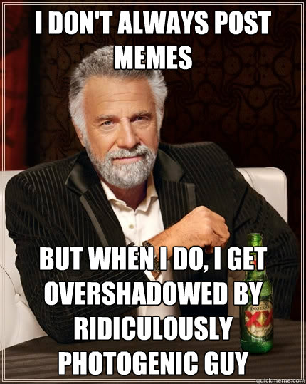 I don't always post memes but when i do, i get overshadowed by ridiculously photogenic guy   The Most Interesting Man In The World