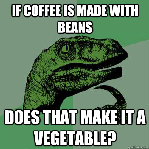 if coffee is made with beans does that make it a vegetable? - if coffee is made with beans does that make it a vegetable?  Philosoraptor