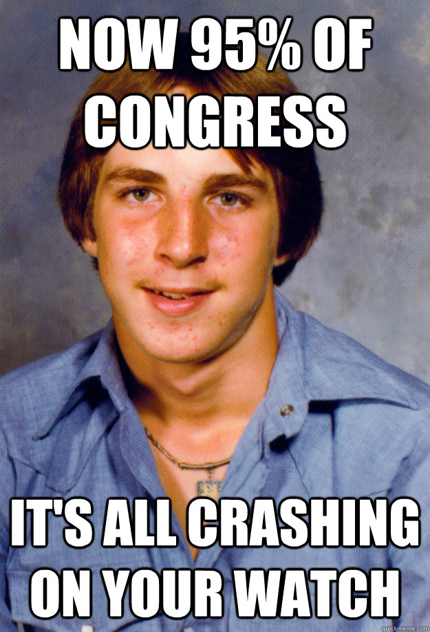 Now 95% of Congress It's all crashing on your watch - Now 95% of Congress It's all crashing on your watch  Old Economy Steven