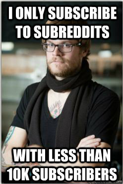 I only subscribe to subreddits with less than 10k subscribers - I only subscribe to subreddits with less than 10k subscribers  Hipster Redditor