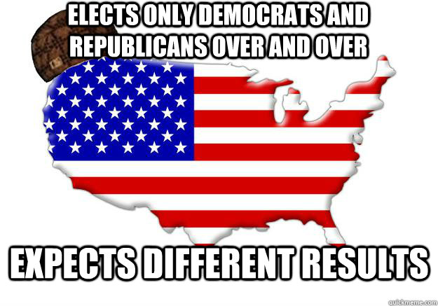 elects only democrats and republicans over and over expects different results  Scumbag america