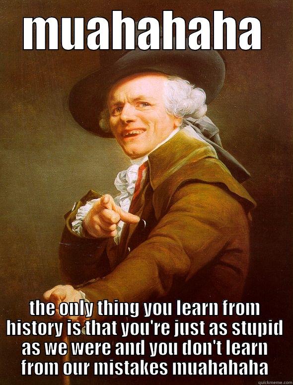 MUAHAHAHA THE ONLY THING YOU LEARN FROM HISTORY IS THAT YOU'RE JUST AS STUPID AS WE WERE AND YOU DON'T LEARN FROM OUR MISTAKES MUAHAHAHA Joseph Ducreux