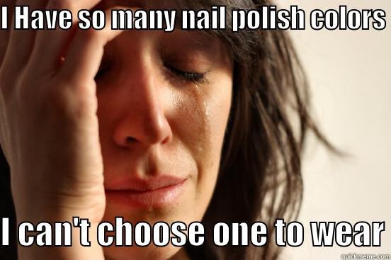 I HAVE SO MANY NAIL POLISH COLORS I CAN'T CHOOSE ONE TO WEAR First World Problems