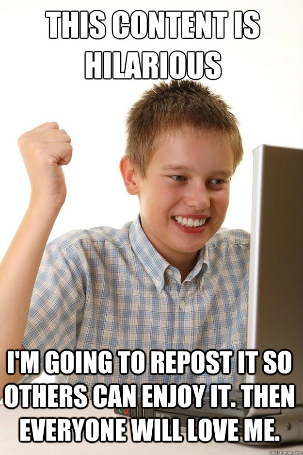 THis content is hilarious I'm going to repost it so others can enjoy it. Then everyone will love me.  - THis content is hilarious I'm going to repost it so others can enjoy it. Then everyone will love me.   first time internet kid