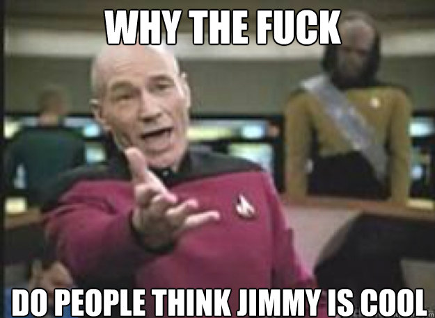 WHY THE FUCK Do people think Jimmy is cool  Picard
