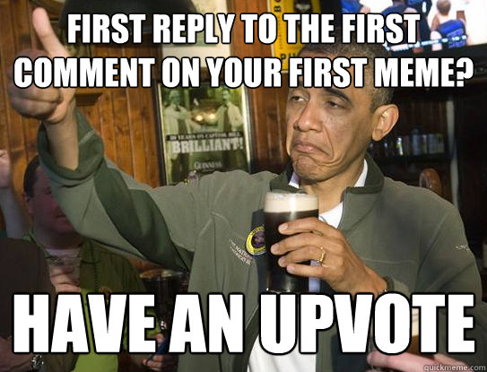 First reply to the first comment on your first meme? Have an upvote  Upvoting Obama