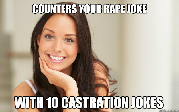 counters your rape joke with 10 castration jokes  Good Girl Gina
