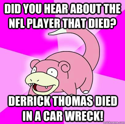 Did you hear about the NFL player that died? Derrick Thomas died in a car wreck!  Slowpoke