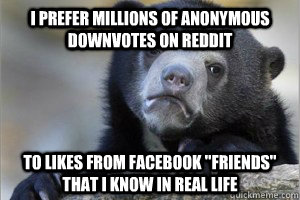 i prefer millions of anonymous downvotes on reddit to likes from Facebook 