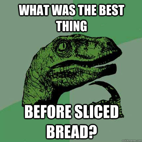 What was the best thing Before sliced bread?  Philosoraptor