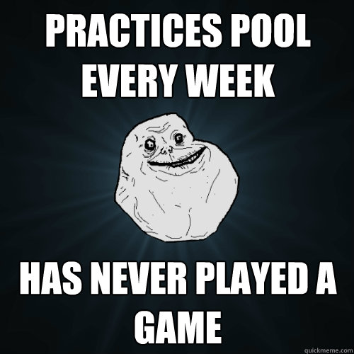 Practices pool every week has never played a game   Forever Alone