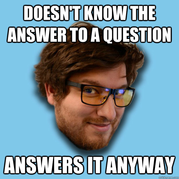 Doesn't know the answer to a question answers it anyway  - Doesn't know the answer to a question answers it anyway   know-it-all neckbeard