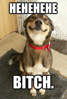 Hehehehe Bitch.  Good Dog Greg