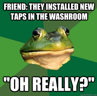 friend: they installed new taps in the washroom 
