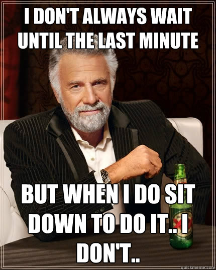 I don't always wait until the last minute But when I do sit down to do it.. I don't..  The Most Interesting Man In The World