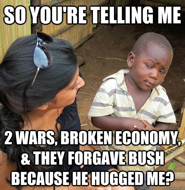 SO YOU'RE TELLING ME 2 wars, broken economy, & they forgave Bush because he hugged me?  Sceptical 3rd world child