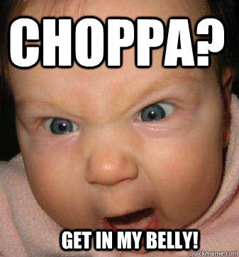 CHOPPA? GET IN MY BELLY!  