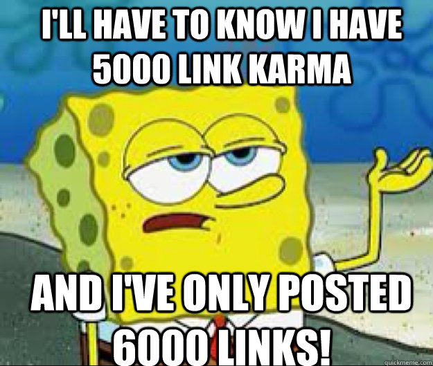 I'll have to know I have 5000 link karma And i've only posted 6000 links!  