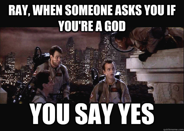 RAY, WHEN SOMEONE ASKS YOU IF YOU'RE A GOD YOU SAY YES - RAY, WHEN SOMEONE ASKS YOU IF YOU'RE A GOD YOU SAY YES  You say YES!