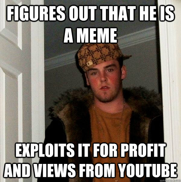 Figures Out that he is a meme exploits it for profit and views from youtube - Figures Out that he is a meme exploits it for profit and views from youtube  Scumbag Steve