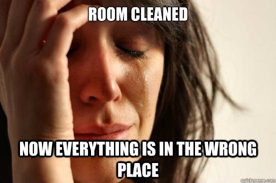 Room cleaned Now everything is in the wrong place  First World Problems