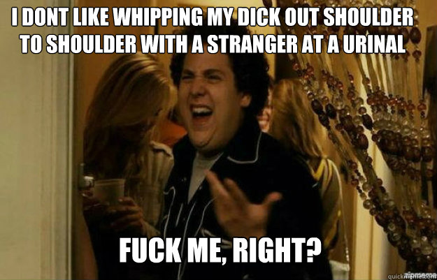 I dont like whipping my dick out shoulder to shoulder with a stranger at a urinal FUCK ME, RIGHT? Caption 3 goes here  fuck me right