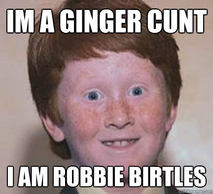 Im a ginger cunt I Am robbie birtles  Over Confident Ginger