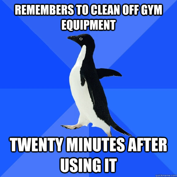 Remembers to clean off gym equipment Twenty minutes after using it  Socially Awkward Penguin